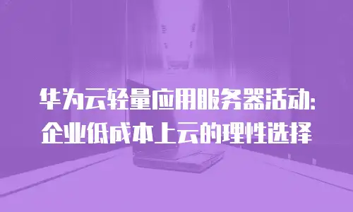 华为云轻量应用服务器活动：企业低成本上云的理性选择