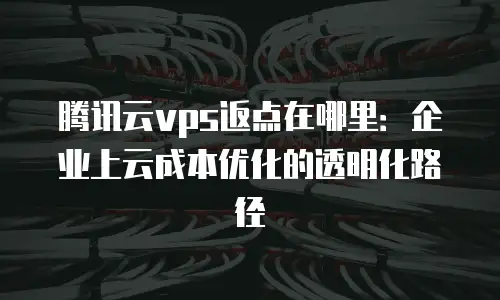 腾讯云vps返点在哪里：企业上云成本优化的透明化路径