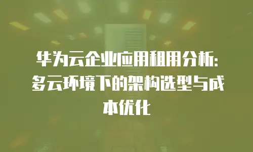 华为云企业应用租用分析：多云环境下的架构选型与成本优化