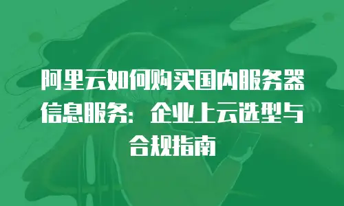 阿里云如何购买国内服务器信息服务：企业上云选型与合规指南