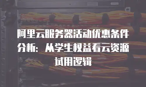 阿里云服务器活动优惠条件分析：从学生权益看云资源试用逻辑