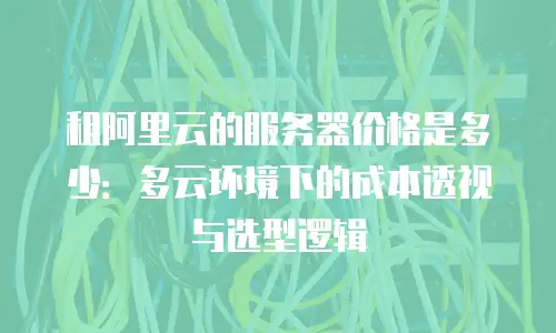 租阿里云的服务器价格是多少：多云环境下的成本透视与选型逻辑