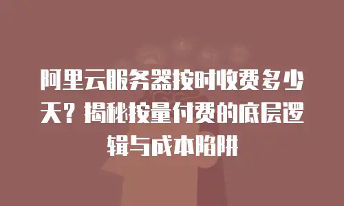 阿里云服务器按时收费多少天？揭秘按量付费的底层逻辑与成本陷阱