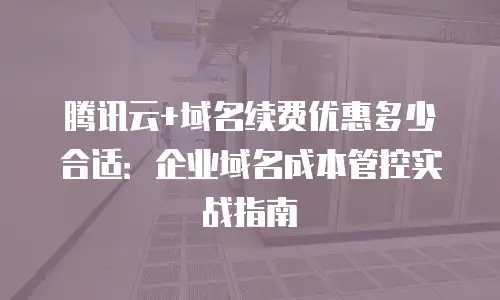 腾讯云+域名续费优惠多少合适：企业域名成本管控实战指南