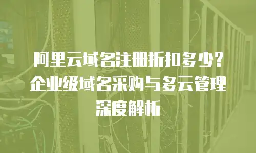 阿里云域名注册折扣多少？企业级域名采购与多云管理深度解析