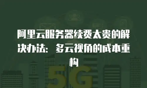 阿里云服务器续费太贵的解决办法：多云视角的成本重构