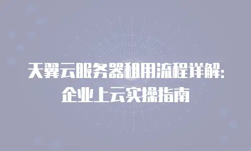 天翼云服务器租用流程详解：企业上云实操指南