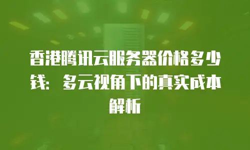 香港腾讯云服务器价格多少钱：多云视角下的真实成本解析