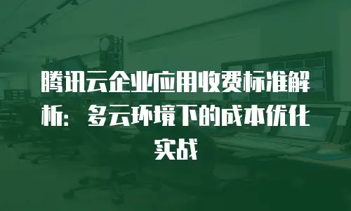 腾讯云企业应用收费标准解析：多云环境下的成本优化实战