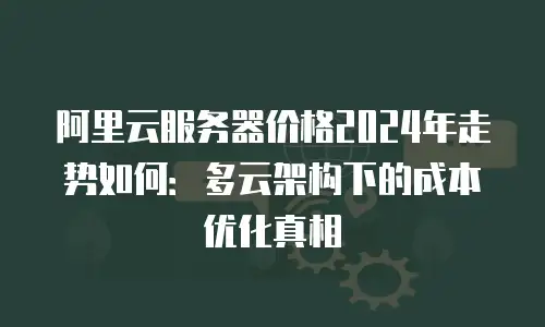 阿里云服务器价格2024年走势如何：多云架构下的成本优化真相