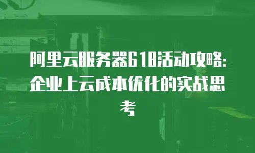 阿里云服务器618活动攻略：企业上云成本优化的实战思考