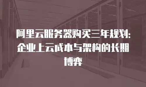 阿里云服务器购买三年规划：企业上云成本与架构的长期博弈