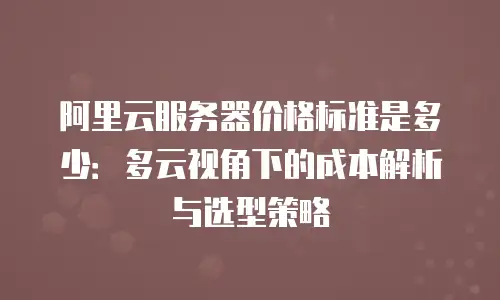 阿里云服务器价格标准是多少：多云视角下的成本解析与选型策略