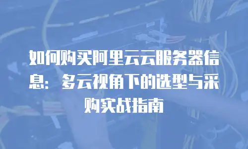如何购买阿里云云服务器信息：多云视角下的选型与采购实战指南
