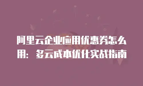 阿里云企业应用优惠券怎么用：多云成本优化实战指南