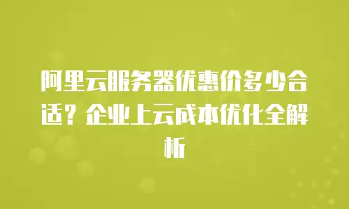 阿里云服务器优惠价多少合适？企业上云成本优化全解析