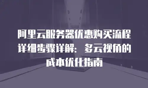 阿里云服务器优惠购买流程详细步骤详解：多云视角的成本优化指南