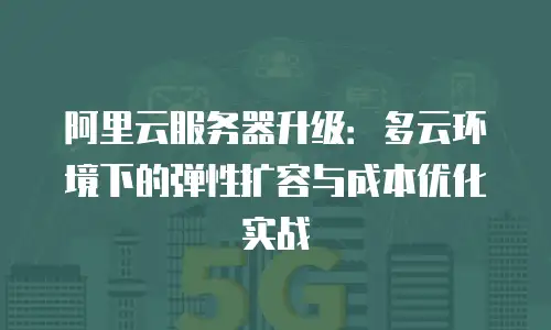 阿里云服务器升级：多云环境下的弹性扩容与成本优化实战
