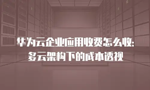 华为云企业应用收费怎么收：多云架构下的成本透视