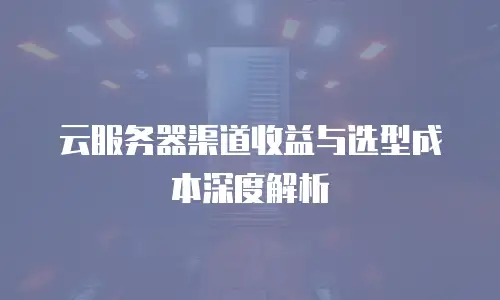 云服务器渠道收益与选型成本深度解析