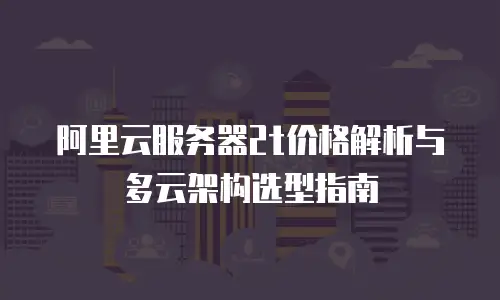 阿里云服务器2t价格解析与多云架构选型指南