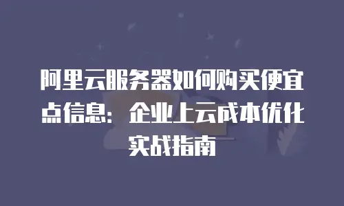阿里云服务器如何购买便宜点信息：企业上云成本优化实战指南
