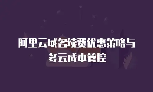 阿里云域名续费优惠策略与多云成本管控