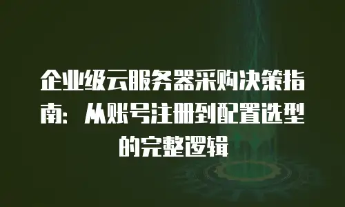 企业级云服务器采购决策指南：从账号注册到配置选型的完整逻辑