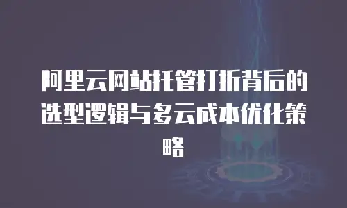 阿里云网站托管打折背后的选型逻辑与多云成本优化策略