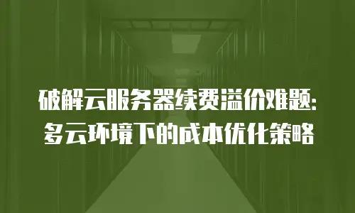 破解云服务器续费溢价难题：多云环境下的成本优化策略