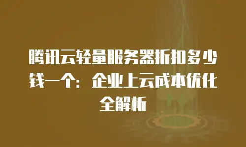 腾讯云轻量服务器折扣多少钱一个：企业上云成本优化全解析