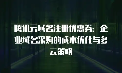 腾讯云域名注册优惠券：企业域名采购的成本优化与多云策略