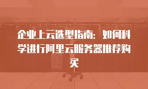 企业上云选型指南：如何科学进行阿里云服务器推荐购买