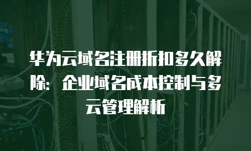 华为云域名注册折扣多久解除：企业域名成本控制与多云管理解析