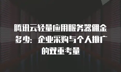 腾讯云轻量应用服务器佣金多少：企业采购与个人推广的双重考量