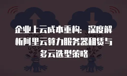企业上云成本重构：深度解析阿里云算力服务器租赁与多云选型策略