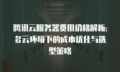 腾讯云服务器费用价格解析：多云环境下的成本优化与选型策略