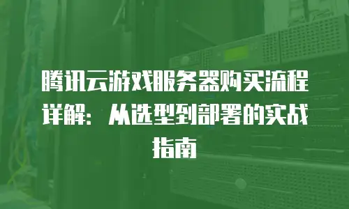 腾讯云游戏服务器购买流程详解：从选型到部署的实战指南