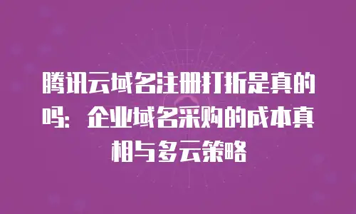 腾讯云域名注册打折是真的吗：企业域名采购的成本真相与多云策略