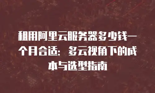 租用阿里云服务器多少钱一个月合适：多云视角下的成本与选型指南