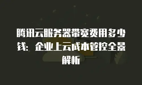 腾讯云服务器带宽费用多少钱：企业上云成本管控全景解析