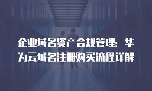 企业域名资产合规管理：华为云域名注册购买流程详解