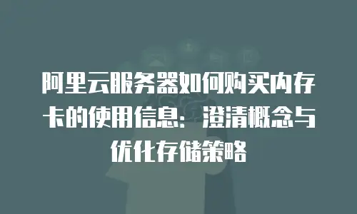 阿里云服务器如何购买内存卡的使用信息：澄清概念与优化存储策略