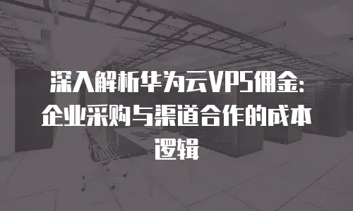 深入解析华为云VPS佣金：企业采购与渠道合作的成本逻辑