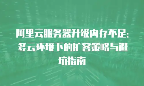 阿里云服务器升级内存不足：多云环境下的扩容策略与避坑指南