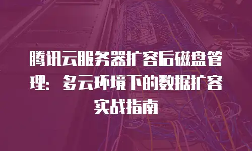 腾讯云服务器扩容后磁盘管理：多云环境下的数据扩容实战指南