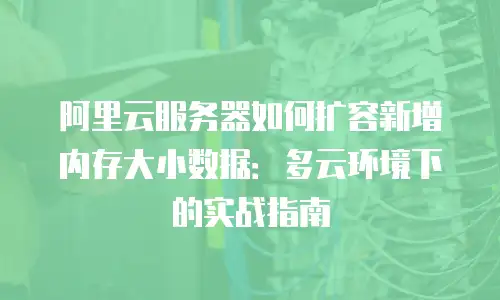 阿里云服务器如何扩容新增内存大小数据：多云环境下的实战指南