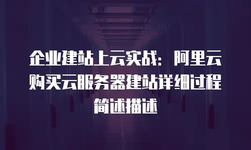 企业建站上云实战：阿里云购买云服务器建站详细过程简述描述