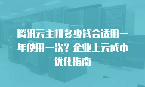 腾讯云主机多少钱合适用一年使用一次？企业上云成本优化指南