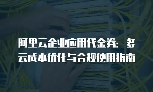 阿里云企业应用代金券：多云成本优化与合规使用指南